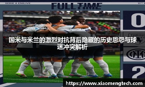 国米与米兰的激烈对抗背后隐藏的历史恩怨与球迷冲突解析